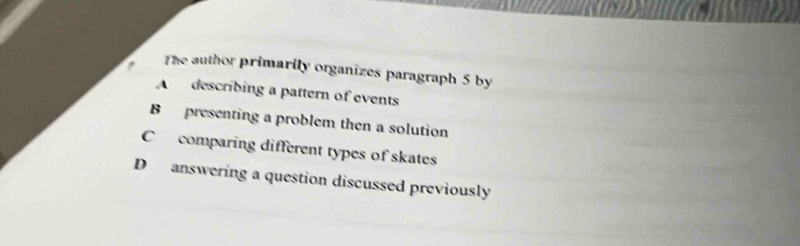 The author primarily organizes paragraph 5 by
A describing a pattern of events
B presenting a problem then a solution
C comparing different types of skates
D answering a question discussed previously