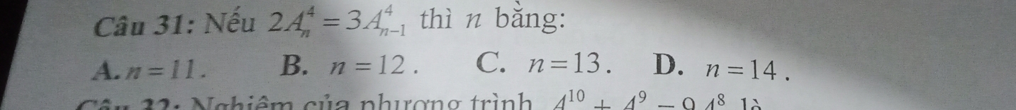 Nếu 2A_n^(4=3A_(n-1)^4 thì n bằng:
A. n=11. B. n=12. C. n=13 D. n=14. 
* 22: Nghiêm của phượng trình 4^10)+4^9-04^812