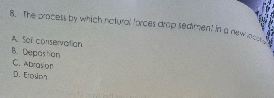 The process by which natural forces drop sediment in a new locatio
A. Soil conservation
B. Deposition
C. Abrasion
D. Erosion