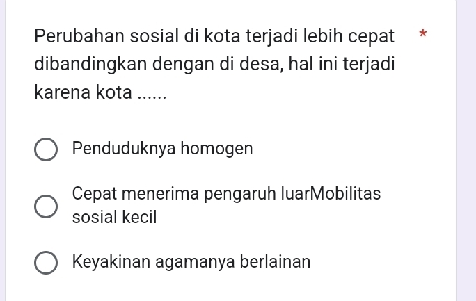 Perubahan sosial di kota terjadi lebih cepat *
dibandingkan dengan di desa, hal ini terjadi
karena kota ......
Penduduknya homogen
Cepat menerima pengaruh luarMobilitas
sosial kecil
Keyakinan agamanya berlainan