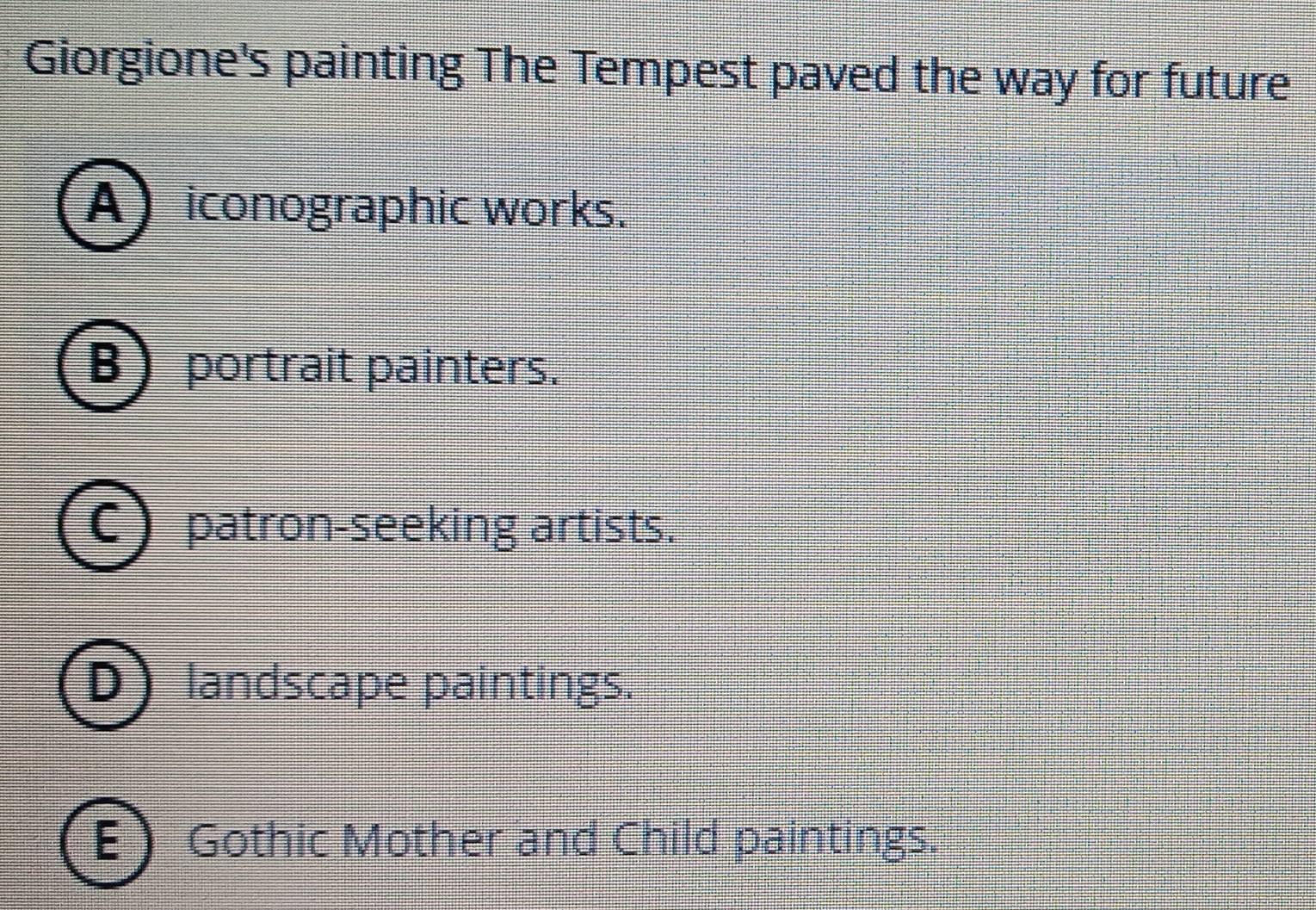 Giorgione's painting The Tempest paved the way for future
Aiconographic works.
B  portrait painters.
patron-seeking artists.
D landscape paintings.
a Gothic Mother and Child paintings.