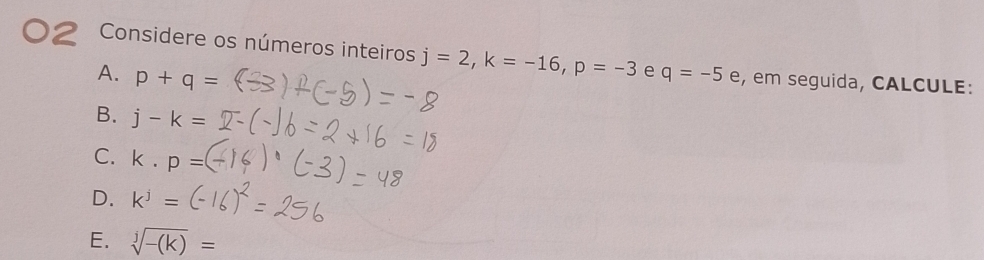 Considere os números inteiros j=2, k=-16, p=-3 e q=-5 e, em seguida, CALCULE: 
A. p+q=
B. j-k=
C. k· p=
D. k^j=
E. sqrt[j](-(k))=