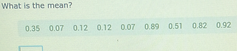 What is the mean?
0.35 0.07 0.12 0.12 0.07 0.89 0.51 0.82 0.92