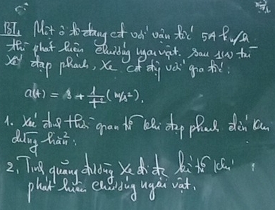 BI, Mit o to tang of od van fic 5At a 
th`phat Quān eluidig youvat. Bau s0 tu 
ya dap phan, Xe có dhi vè goo thǔ
a(t)=3+ 1/t^2 (m/s^2)
1. xi do the gran t l dap phae dàn can 
dung hài 
2, Tng guān chudingxc R: 16 10. 
phat lut exerding ugai vat.