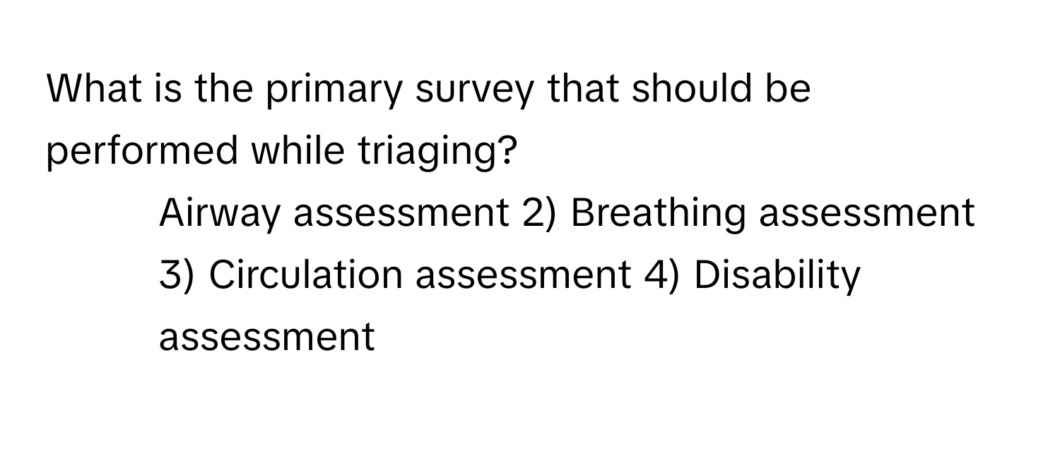 What is the primary survey that should be performed while triaging?

1) Airway assessment 2) Breathing assessment 3) Circulation assessment 4) Disability assessment