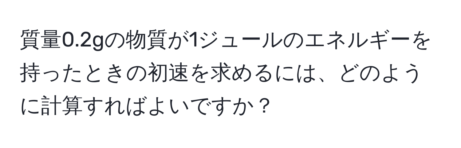 質量0.2gの物質が1ジュールのエネルギーを持ったときの初速を求めるには、どのように計算すればよいですか？