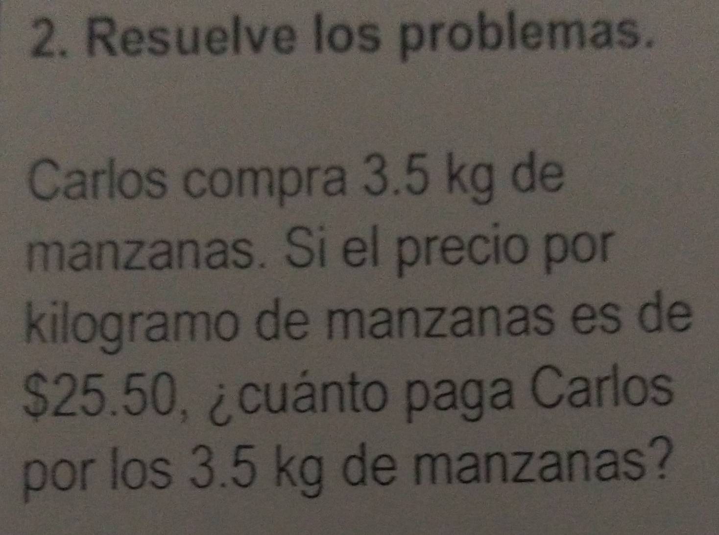 Resuelve los problemas. 
Carlos compra 3.5 kg de 
manzanas. Si el precio por 
kilogramo de manzanas es de
$25.50, ¿cuánto paga Carlos 
por los 3.5 kg de manzanas?