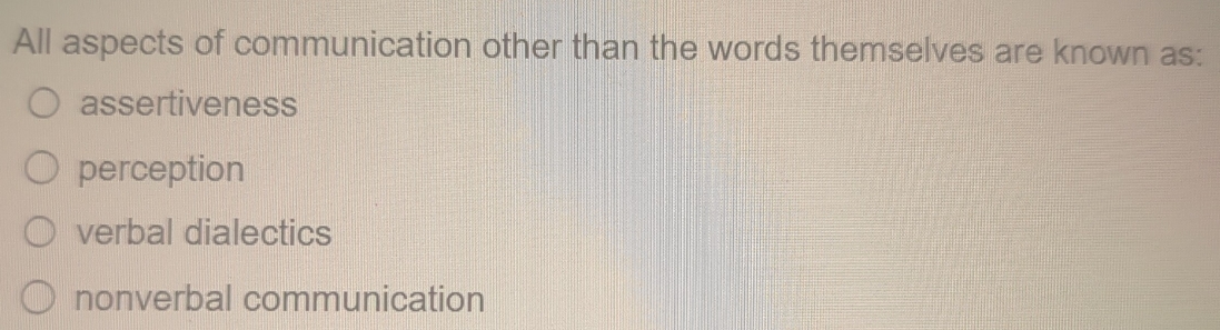 All aspects of communication other than the words themselves are known as:
assertiveness
perception
verbal dialectics
nonverbal communication