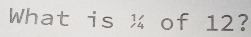 What is ¼ of 12?