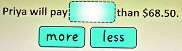 Priya will pay than $68.50. 
more less