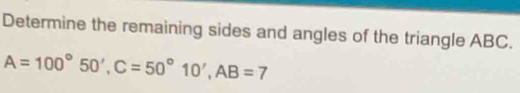 Determine the remaining sides and angles of the triangle ABC.
A=100°50', C=50°10', AB=7