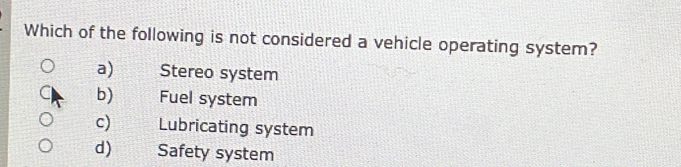 Which of the following is not considered a vehicle operating system?
a)_ Stereo system
b) Fuel system
c) Lubricating system
d) Safety system