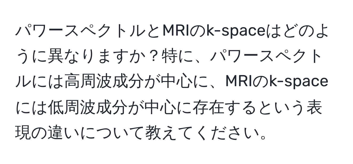 パワースペクトルとMRIのk-spaceはどのように異なりますか？特に、パワースペクトルには高周波成分が中心に、MRIのk-spaceには低周波成分が中心に存在するという表現の違いについて教えてください。