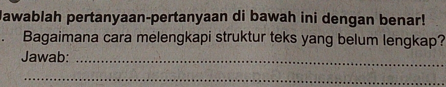 Jawablah pertanyaan-pertanyaan di bawah ini dengan benar! 
. Bagaimana cara melengkapi struktur teks yang belum lengkap? 
Jawab:_ 
_