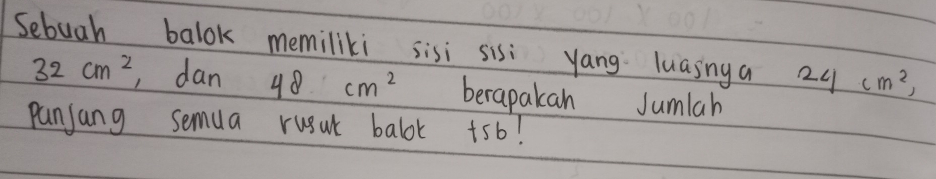 Sebuah balok memiliki sisi sis yang luainga 24cm^2,
32cm^2 , dan 48cm^2 berapakan Jumlah 
panjang semua rusul balok +5b?