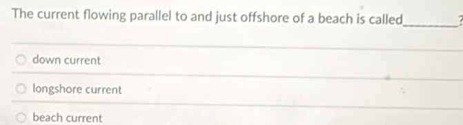 The current flowing parallel to and just offshore of a beach is called_
down current
longshore current
beach current