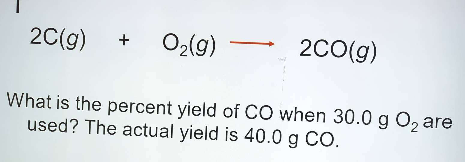 2C(g)+O_2(g)to 2CO(g)
What is the percent yield of CO when 30.0 g O_2 are 
used? The actual yield is 40.0 g CO.