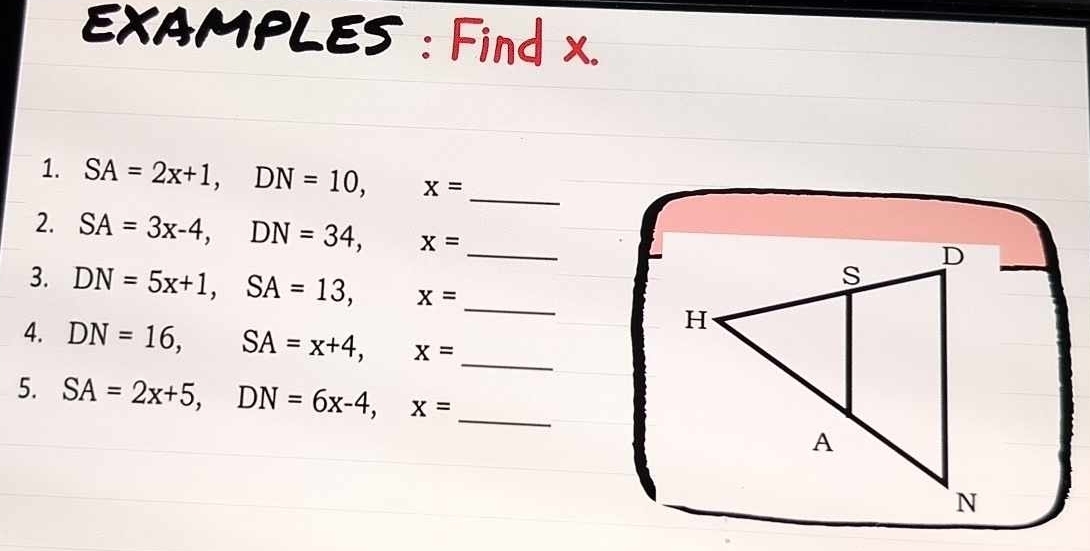 EXAMPLES : Find x. 
1. SA=2x+1, DN=10, x= _ 
2. SA=3x-4, DN=34, x= _ 
3. DN=5x+1, SA=13, x= _ 
4. DN=16, SA=x+4, x= _ 
5. SA=2x+5, DN=6x-4, x= _