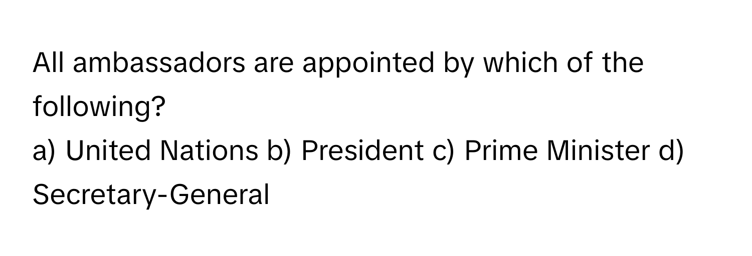 All ambassadors are appointed by which of the following?

a) United Nations  b) President  c) Prime Minister  d)  Secretary-General