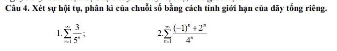 Xét sự hội tụ, phân kì của chuỗi số bằng cách tính giới hạn của dãy tổng riêng. 
1 sumlimits _(n=1)^(∈fty) 3/5^n 
2 sumlimits _(n=1)^(∈fty)frac (-1)^n+2^n4^n