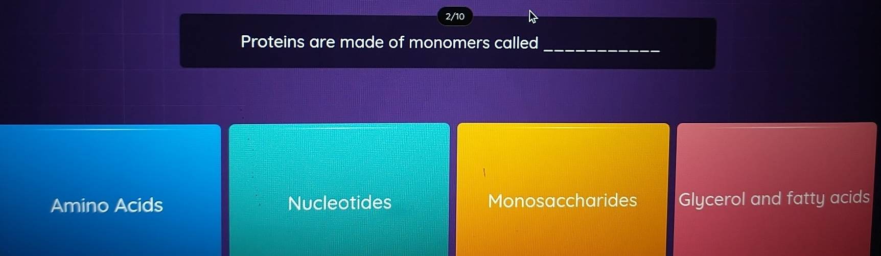 2/10
_
Proteins are made of monomers called
Amino Acids Nucleotides Monosaccharides Glycerol and fatty acids