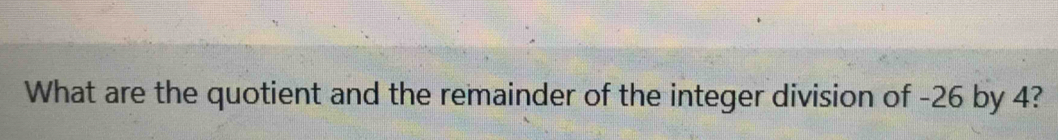What are the quotient and the remainder of the integer division of -26 by 4?