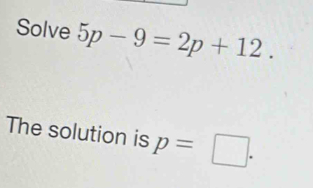 Solve 5p-9=2p+12. 
The solution is p=□.