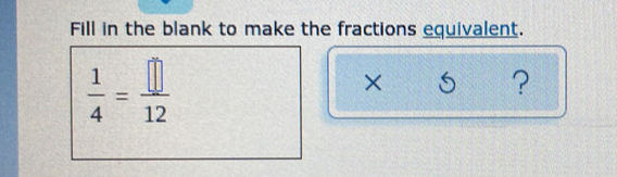 Fill in the blank to make the fractions equivalent.
 1/4 = □ /12 
×