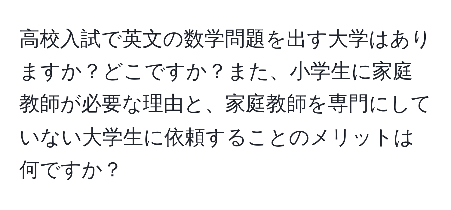 高校入試で英文の数学問題を出す大学はありますか？どこですか？また、小学生に家庭教師が必要な理由と、家庭教師を専門にしていない大学生に依頼することのメリットは何ですか？