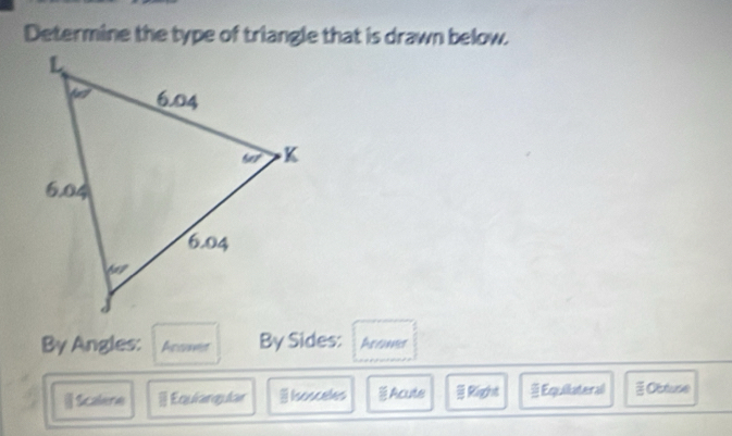 Determine the type of triangle that is drawn below.
By Angles: Acowes By Sides: Asee
@Scalene @ Equiarqular Isosceles Acute Rigght Equilateral Obstuse