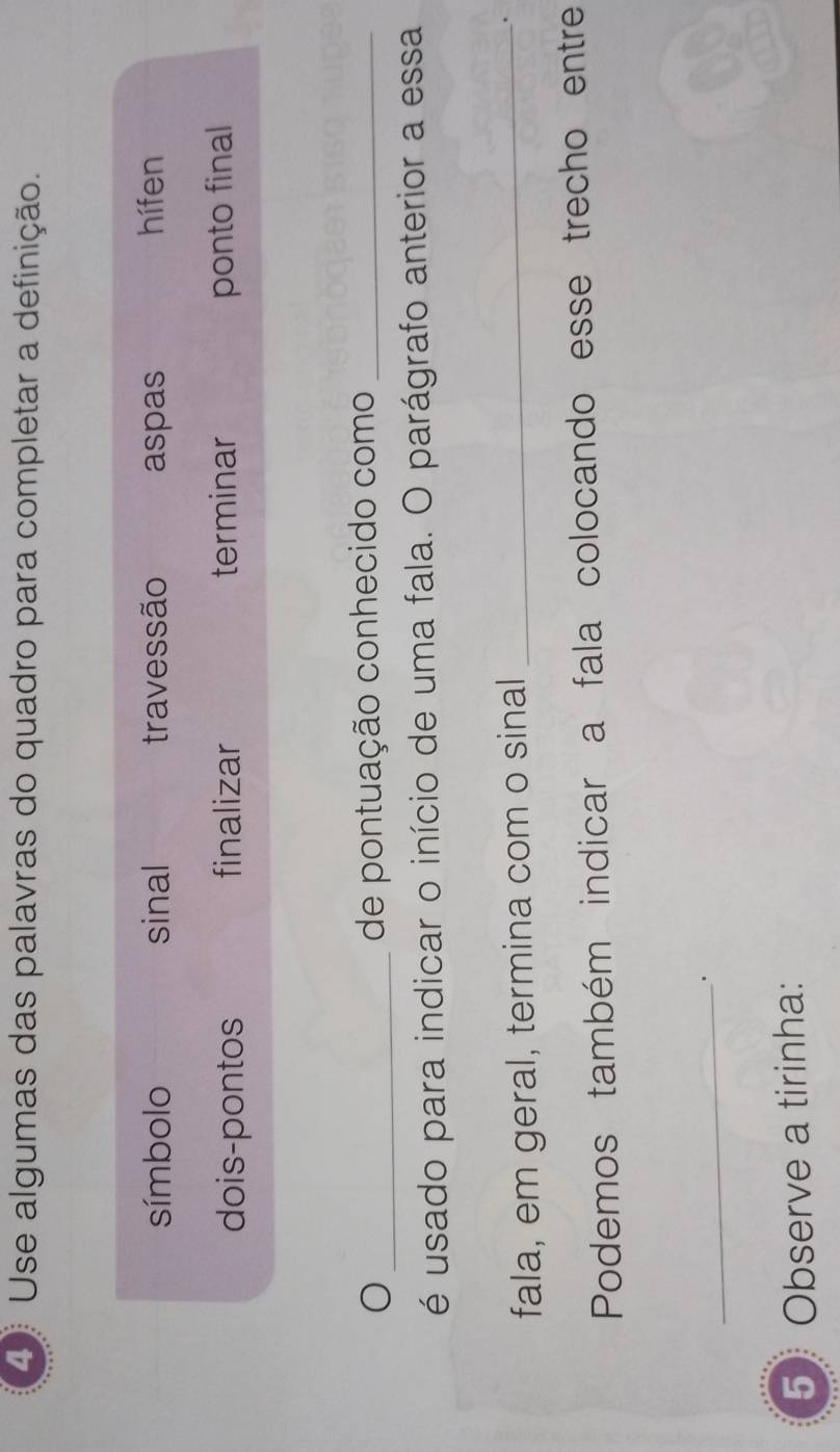 Use algumas das palavras do quadro para completar a definição.
símbolo sinal travessão aspas hífen
dois-pontos finalizar terminar ponto final
_de pontuação conhecido como_
é usado para indicar o início de uma fala. O parágrafo anterior a essa
fala, em geral, termina com o sinal_
.
Podemos também indicar a fala colocando esse trecho entre
_
5 Observe a tirinha: