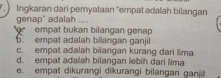 ) Ingkaran dari pernyataan “empat adalah bilangan
genap” adalah ....
empat bukan bilangan genap
b. empat adalah bilangan ganjil
c. empat adalah bilangan kurang dari lima
d. empat adalah bilangan lebih dari lima
e. empat dikurangi dikurangi bilangan ganjil