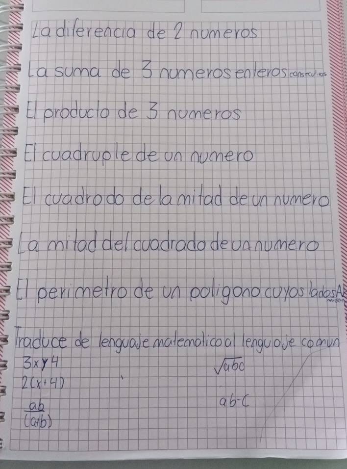 Ladilerencia de 2numeros
La suma de 3 numerosenleros constyo
Elproducto de 3 nuneros
El cuadruple de on numero
El cuadro do delamifad de un humero
La milad delcuadrado deuanumero
perimetro de un poligono cuyas ados
raduce de lenguale mateonollco al lenguove comvn
3xy4
sqrt(abc)
2(x+4)
 ab/(a+b) 
ab-c