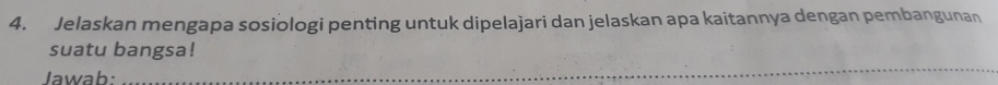 Jelaskan mengapa sosiologi penting untuk dipelajari dan jelaskan apa kaitannya dengan pembangunan 
suatu bangsa! 
Jawab:_ 
_