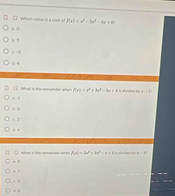 Which value is a root of f(x)=x^3-2x^2-5x+6 ?
a. O
b. 3
c -3
d. 4
What is the remainder when f(x)=x^4+2x^3-3x+4 is divided by z-1 ?
a -1
b. 0
c. 2
d. 4
y+2^q
What is the remainder when f(x)=3x^3+2x^2-x+5 is divided by x-1 2
a 9
b 7
c. 5
d 3