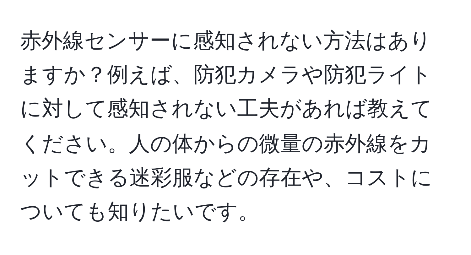 赤外線センサーに感知されない方法はありますか？例えば、防犯カメラや防犯ライトに対して感知されない工夫があれば教えてください。人の体からの微量の赤外線をカットできる迷彩服などの存在や、コストについても知りたいです。