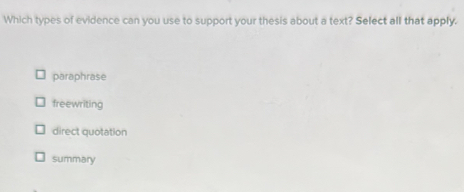 Which types of evidence can you use to support your thesis about a text? Select all that apply.
paraphrase
freewriting
direct quotation
summary