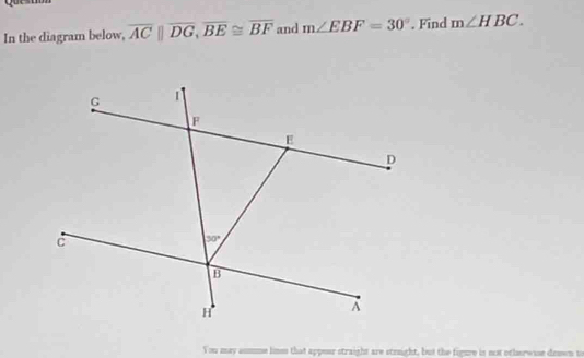 In the diagram below, overline AC||overline DG,overline BE≌ overline BF and m∠ EBF=30°. Find m∠ HBC.
You may aumme lime that appear straight are straight, but the figue in not otherwase deswn t