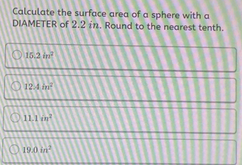 Calculate the surface area of a sphere with a
DIAMETER of 2.2 in. Round to the nearest tenth.
15.2in^2
12.4in^2
11.1in^2
19.0in^2