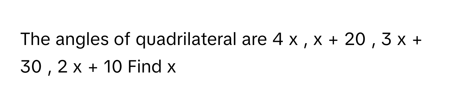 The angles of quadrilateral are 4  x  ,  x  +  20  ,  3  x  +  30  ,  2  x  +  10      Find x