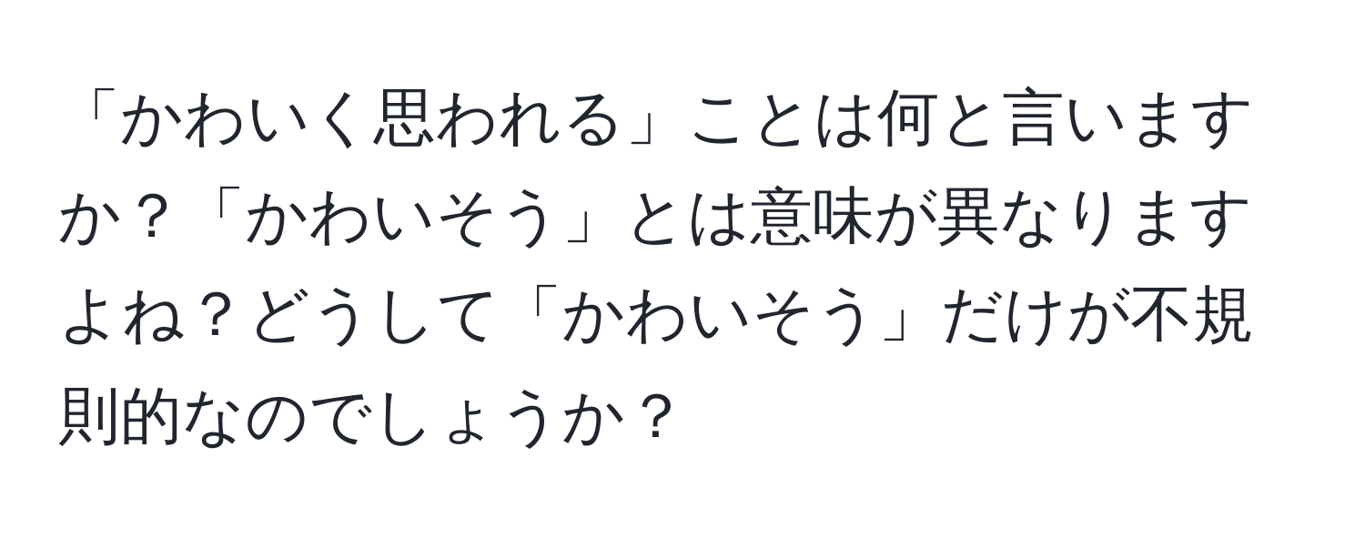 「かわいく思われる」ことは何と言いますか？「かわいそう」とは意味が異なりますよね？どうして「かわいそう」だけが不規則的なのでしょうか？