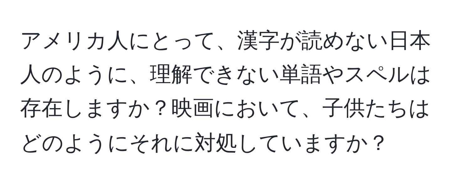 アメリカ人にとって、漢字が読めない日本人のように、理解できない単語やスペルは存在しますか？映画において、子供たちはどのようにそれに対処していますか？