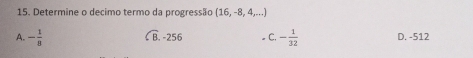 Determine o decimo termo da progressão (16,-8,4,...)
A. - 1/8  widehat CB.-256 C. - 1/32  D. -512