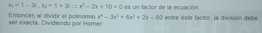 x_1=1-3i, x_2=1+3iRightarrow x^2-2x+10=0 es un factor de la ecuación 
Entonces al dividir el polinomio x^4-3x^3+6x^2+2x-60 entre éste factor, la división debe 
ser exacta. Dividiendo por Horner