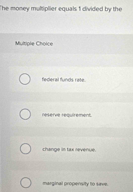 The money multiplier equals 1 divided by the
Multiple Choice
federal funds rate.
reserve requirement.
change in tax revenue.
marginal propensity to save.