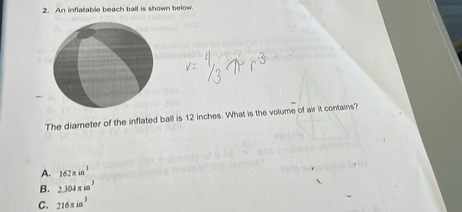 An inflatable beach ball is shown below.
The diameter of the inflated ball is 12 inches. What is the volume of air it contains?
A. 162π in^3
B. 2.304π in^3
C. 216π in^3