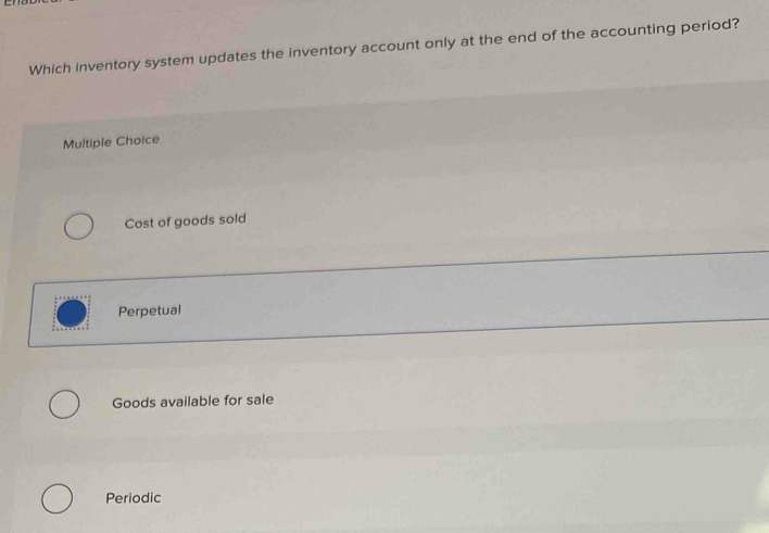 Which inventory system updates the inventory account only at the end of the accounting period?
Multiple Choice
Cost of goods sold
Perpetual
Goods available for sale
Periodic