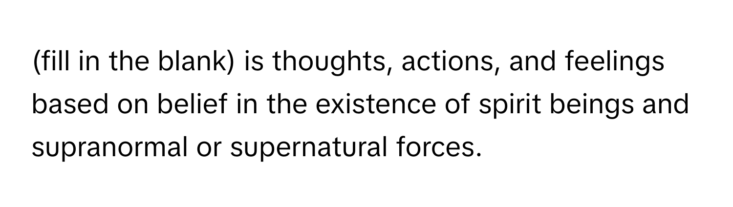 (fill in the blank) is thoughts, actions, and feelings based on belief in the existence of spirit beings and supranormal or supernatural forces.