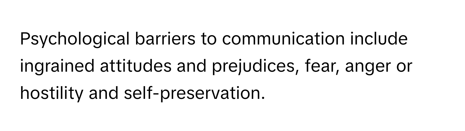 Psychological barriers to communication include ingrained attitudes and prejudices, fear, anger or hostility and self-preservation.