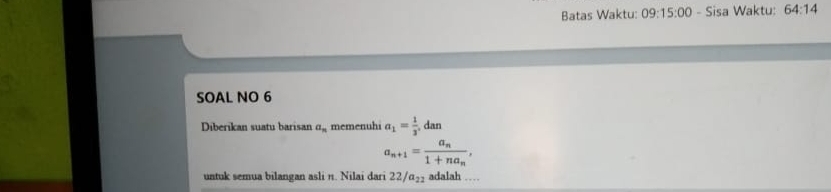 Batas Waktu: 09:15:00 - Sisa Waktu: 64:14 
SOAL NO 6 
Diberikan suatu barisan a_n memenuhi a_1= 1/3 . , dan
a_n+1=frac a_n1+na_n, 
untuk semua bilangan asli n. Nilai dari 22/α₂₃ adalah …